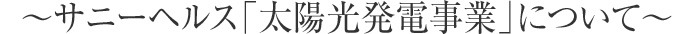 〜サニーヘルス「太陽光発電事業」について~