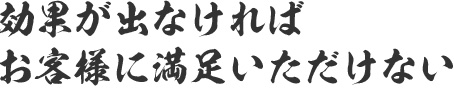 効果が出ないと、お客様に満足いただけない